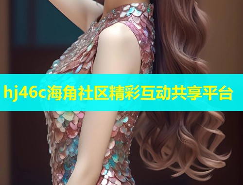 hj46c海角社区精彩互动共享平台