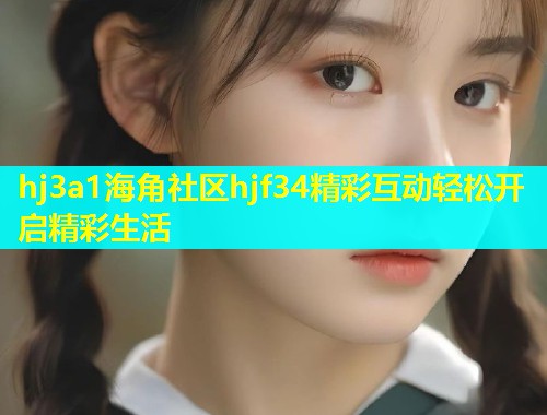 hj3a1海角社区hjf34精彩互动轻松开启精彩生活