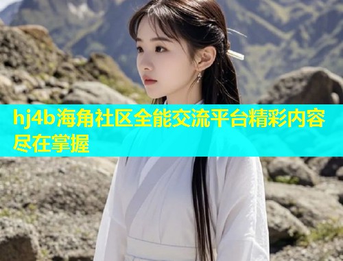 hj4b海角社区全能交流平台精彩内容尽在掌握