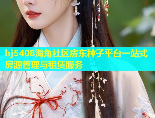 hj5408海角社区房东种子平台一站式房源管理与租赁服务