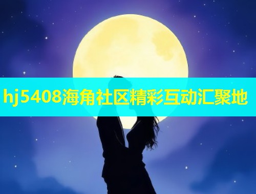 hj5408海角社区精彩互动汇聚地