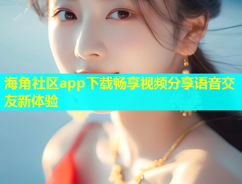 海角社区app下载畅享视频分享语音交友新体验