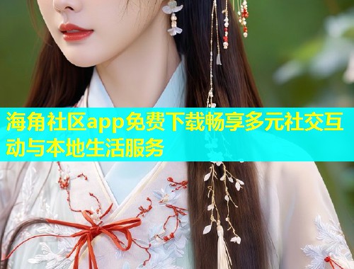 海角社区app免费下载畅享多元社交互动与本地生活服务