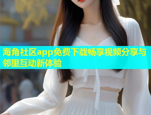 海角社区app免费下载畅享视频分享与邻里互动新体验