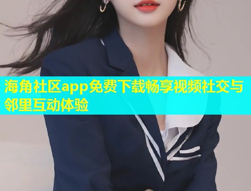 海角社区app免费下载畅享视频社交与邻里互动体验