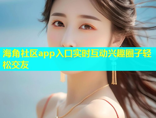 海角社区app入口实时互动兴趣圈子轻松交友
