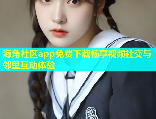 海角社区app免费下载畅享视频社交与邻里互动体验