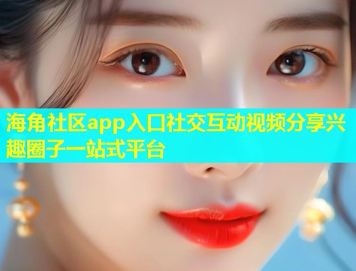 海角社区app入口社交互动视频分享兴趣圈子一站式平台
