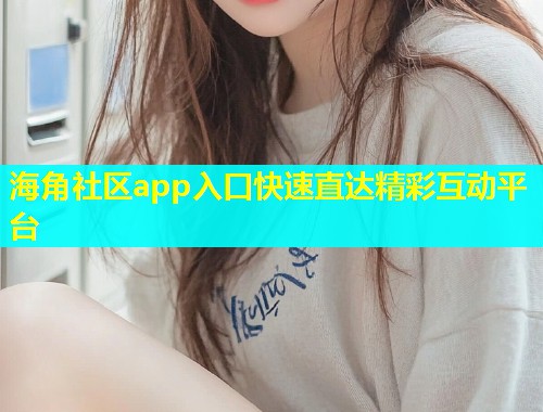 海角社区app入口快速直达精彩互动平台