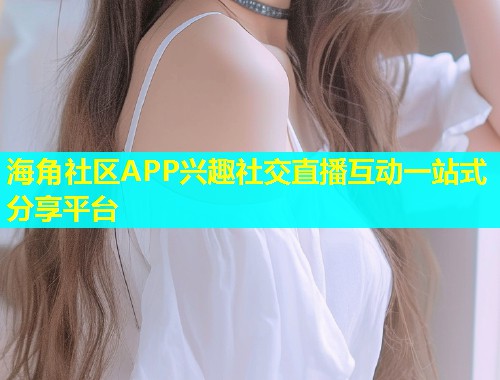 海角社区APP兴趣社交直播互动一站式分享平台