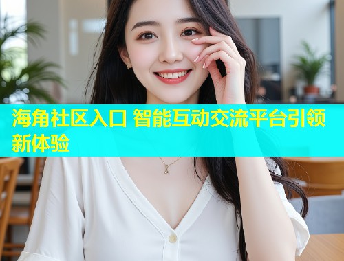 海角社区入口 智能互动交流平台引领新体验