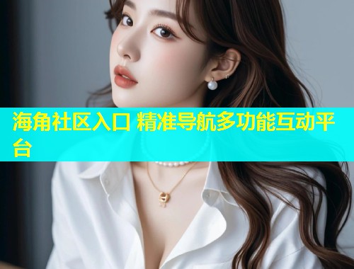 海角社区入口 精准导航多功能互动平台