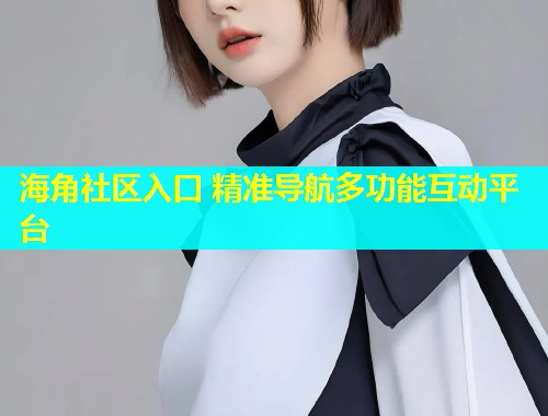 海角社区入口 精准导航多功能互动平台