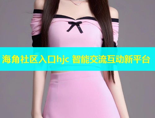 海角社区入口hjc 智能交流互动新平台