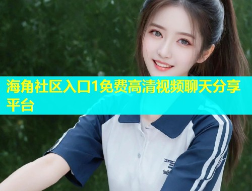 海角社区入口1免费高清视频聊天分享平台