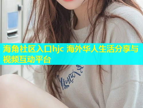 海角社区入口hjc 海外华人生活分享与视频互动平台