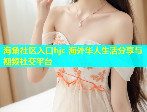 海角社区入口hjc 海外华人生活分享与视频社交平台
