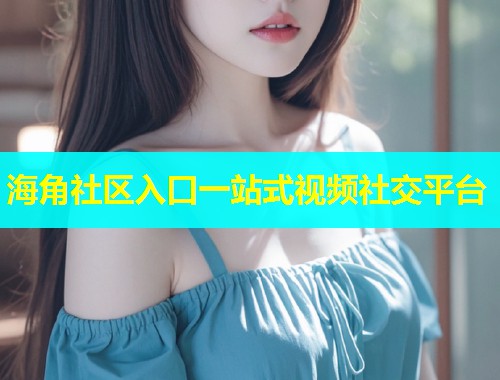 海角社区入口一站式视频社交平台