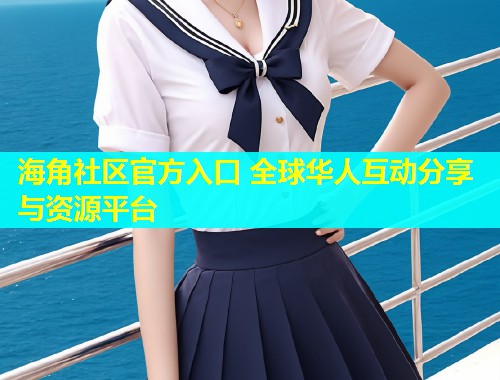 海角社区官方入口 全球华人互动分享与资源平台