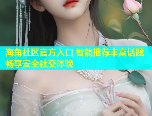 海角社区官方入口 智能推荐丰富话题畅享安全社交体验