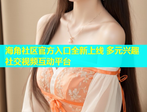 海角社区官方入口全新上线 多元兴趣社交视频互动平台