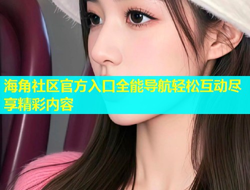 海角社区官方入口全能导航轻松互动尽享精彩内容 海角社区官方入口全能导航轻松互动尽享精彩内容