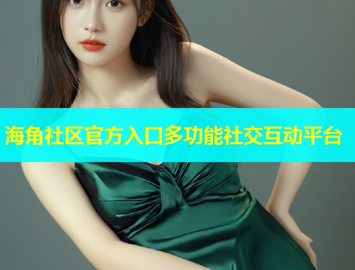 海角社区官方入口多功能社交互动平台