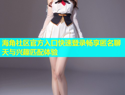 海角社区官方入口快速登录畅享匿名聊天与兴趣匹配体验