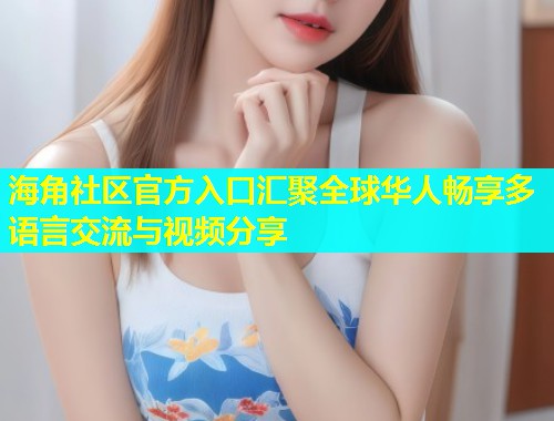 海角社区官方入口汇聚全球华人畅享多语言交流与视频分享