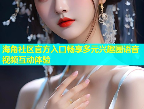 海角社区官方入口畅享多元兴趣圈语音视频互动体验