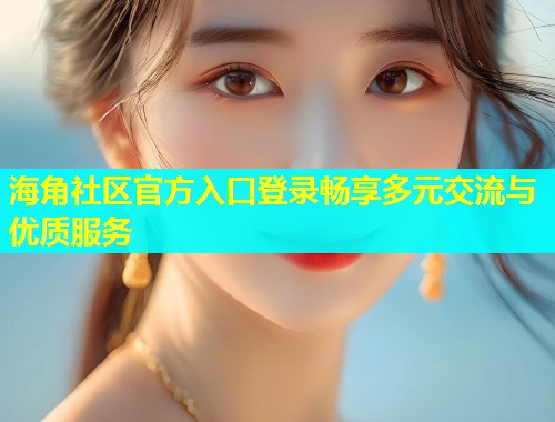 海角社区官方入口登录畅享多元交流与优质服务