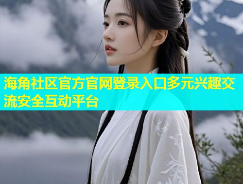 海角社区官方官网登录入口多元兴趣交流安全互动平台