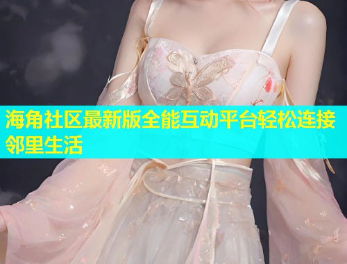 海角社区最新版全能互动平台轻松连接邻里生活