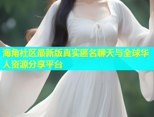 海角社区最新版真实匿名聊天与全球华人资源分享平台