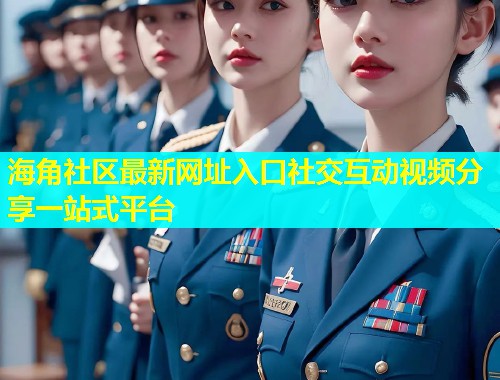 海角社区最新网址入口社交互动视频分享一站式平台