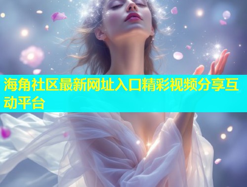 海角社区最新网址入口精彩视频分享互动平台