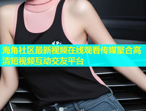 海角社区最新视频在线观看传媒聚合高清短视频互动交友平台