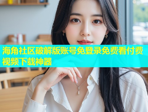 海角社区破解版账号免登录免费看付费视频下载神器