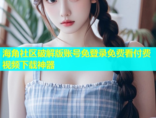 海角社区破解版账号免登录免费看付费视频下载神器