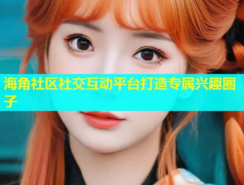 海角社区社交互动平台打造专属兴趣圈子