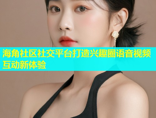 海角社区社交平台打造兴趣圈语音视频互动新体验