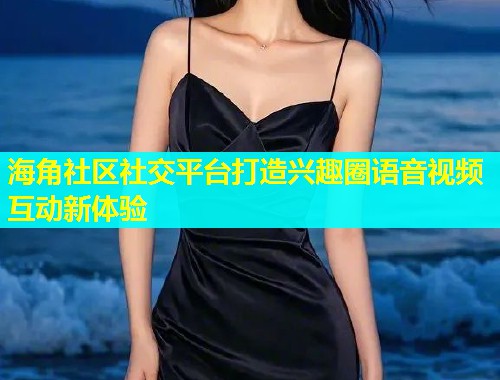 海角社区社交平台打造兴趣圈语音视频互动新体验