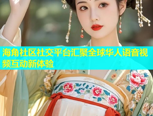 海角社区社交平台汇聚全球华人语音视频互动新体验