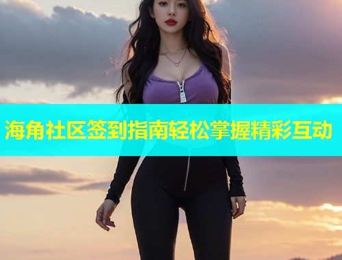 海角社区签到指南轻松掌握精彩互动