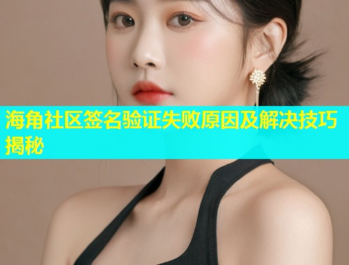 海角社区签名验证失败原因及解决技巧揭秘