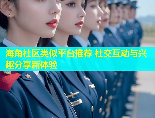 海角社区类似平台推荐 社交互动与兴趣分享新体验