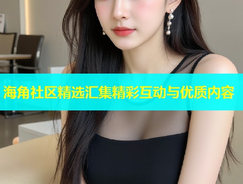 海角社区精选汇集精彩互动与优质内容