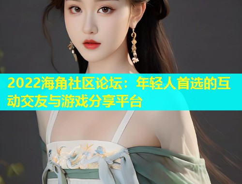 2022海角社区论坛：年轻人首选的互动交友与游戏分享平台