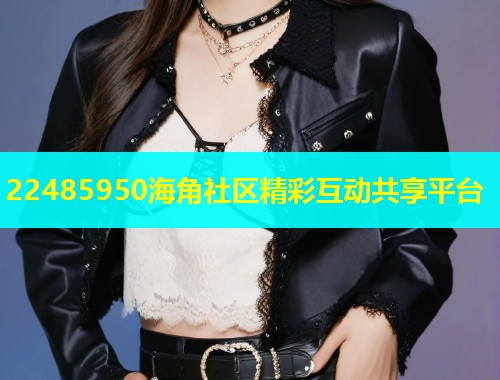 22485950海角社区精彩互动共享平台 22485950海角社区精彩互动共享平台