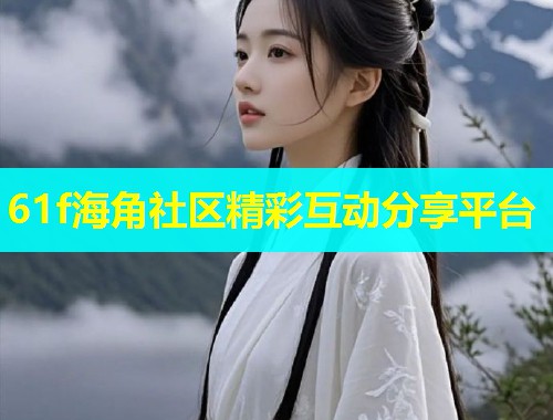 61f海角社区精彩互动分享平台 61f海角社区精彩互动分享平台